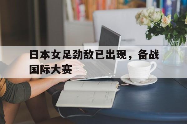 九游在线平台官网-日本女足劲敌已出现,备战国际大赛了吗
