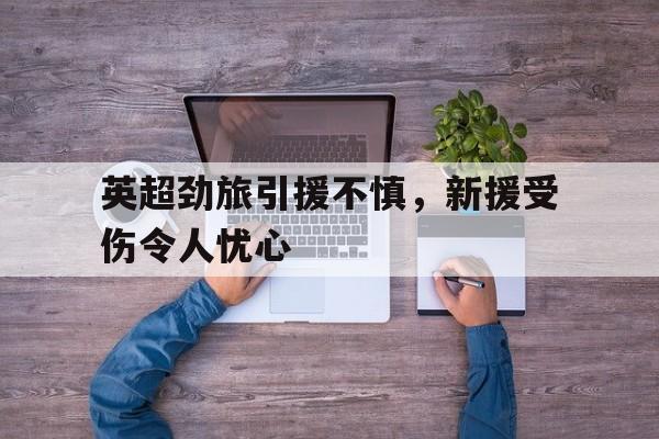九游在线玩游戏-英超劲旅引援不慎,新援受伤令人忧心不已